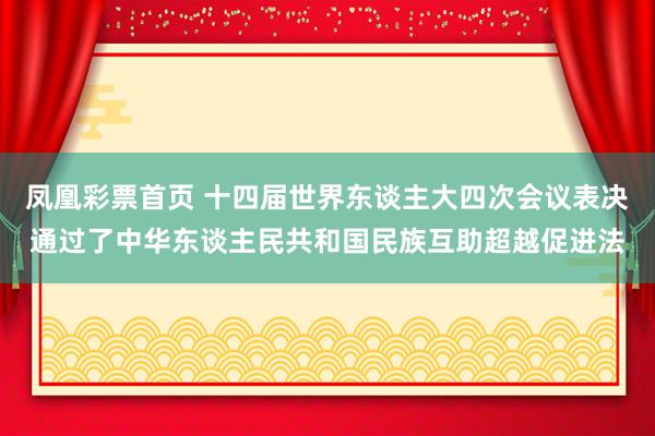 凤凰彩票首页 十四届世界东谈主大四次会议表决通过了中华东谈主民共和国民族互助超越促进法