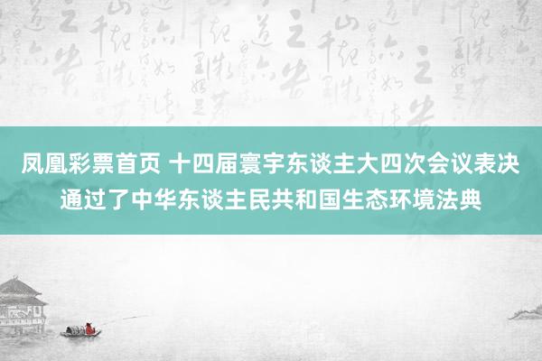 凤凰彩票首页 十四届寰宇东谈主大四次会议表决通过了中华东谈主民共和国生态环境法典