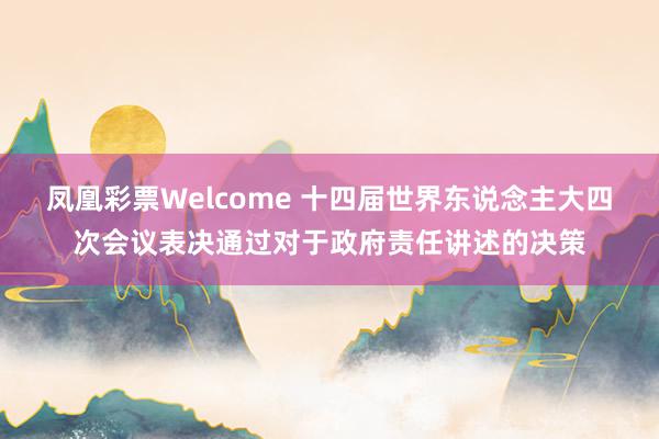 凤凰彩票Welcome 十四届世界东说念主大四次会议表决通过对于政府责任讲述的决策