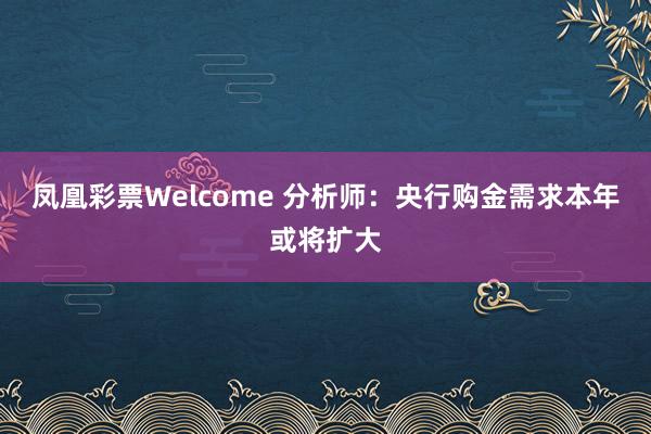 凤凰彩票Welcome 分析师：央行购金需求本年或将扩大