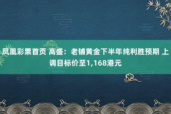 凤凰彩票首页 高盛：老铺黄金下半年纯利胜预期 上调目标价至1，168港元