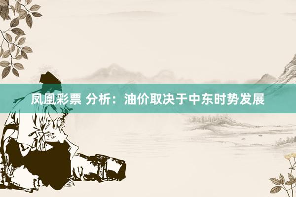 凤凰彩票 分析：油价取决于中东时势发展