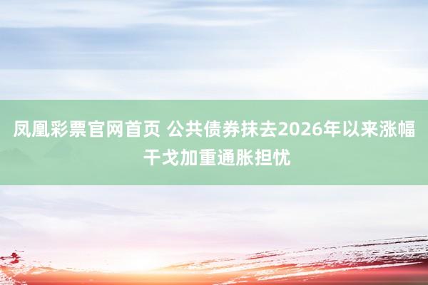 凤凰彩票官网首页 公共债券抹去2026年以来涨幅 干戈加重通胀担忧