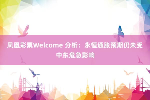 凤凰彩票Welcome 分析：永恒通胀预期仍未受中东危急影响