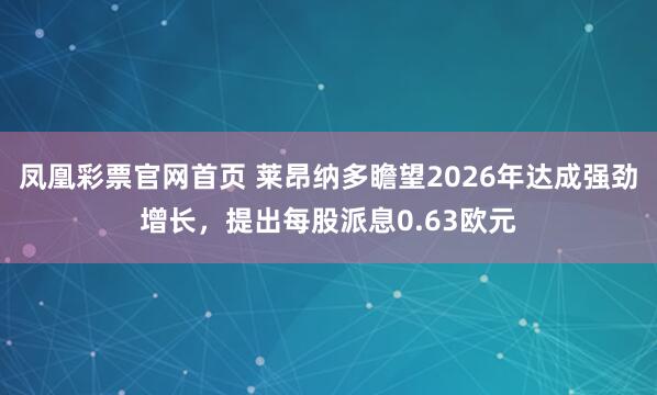 凤凰彩票官网首页 莱昂纳多瞻望2026年达成强劲增长，提出每股派息0.63欧元