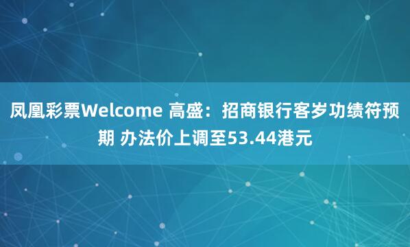 凤凰彩票Welcome 高盛：招商银行客岁功绩符预期 办法价上调至53.44港元