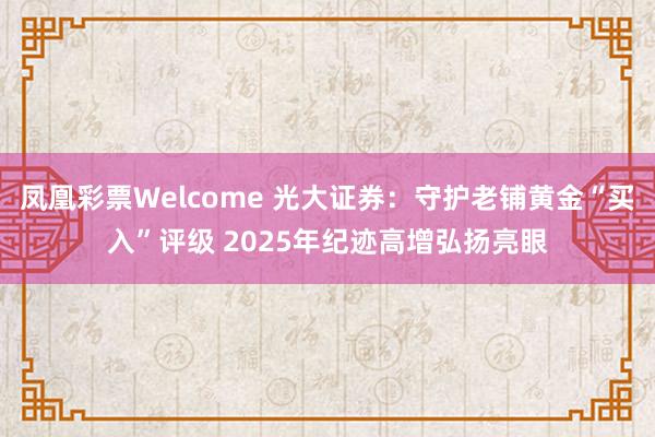 凤凰彩票Welcome 光大证券：守护老铺黄金“买入”评级 2025年纪迹高增弘扬亮眼