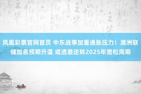 凤凰彩票官网首页 中东战事加重通胀压力！澳洲联储加息预期升温 或透澈逆转2025年宽松周期