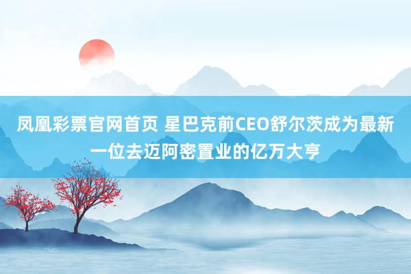 凤凰彩票官网首页 星巴克前CEO舒尔茨成为最新一位去迈阿密置业的亿万大亨