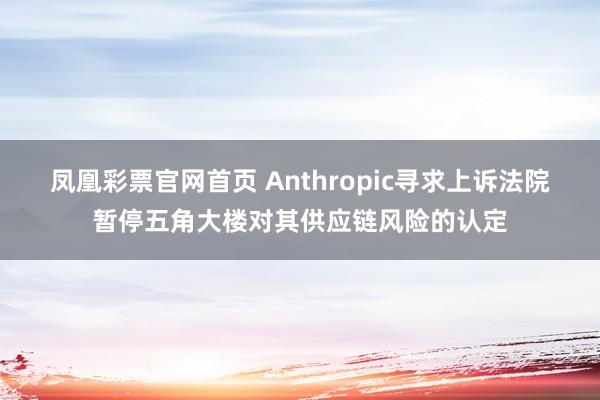 凤凰彩票官网首页 Anthropic寻求上诉法院暂停五角大楼对其供应链风险的认定