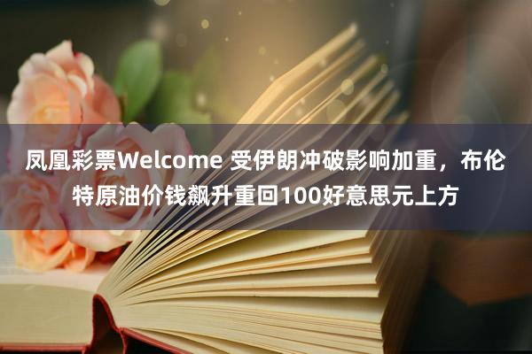 凤凰彩票Welcome 受伊朗冲破影响加重，布伦特原油价钱飙升重回100好意思元上方