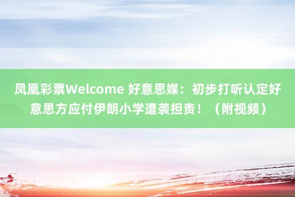 凤凰彩票Welcome 好意思媒：初步打听认定好意思方应付伊朗小学遭袭担责！（附视频）