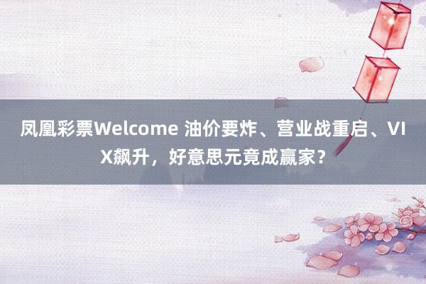 凤凰彩票Welcome 油价要炸、营业战重启、VIX飙升，好意思元竟成赢家？