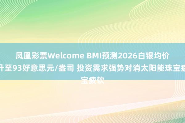 凤凰彩票Welcome BMI预测2026白银均价飙升至93好意思元/盎司 投资需求强势对消太阳能珠宝疲软