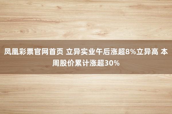 凤凰彩票官网首页 立异实业午后涨超8%立异高 本周股价累计涨超30%