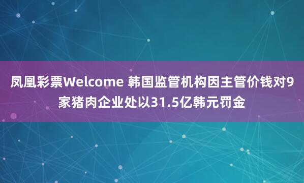 凤凰彩票Welcome 韩国监管机构因主管价钱对9家猪肉企业处以31.5亿韩元罚金