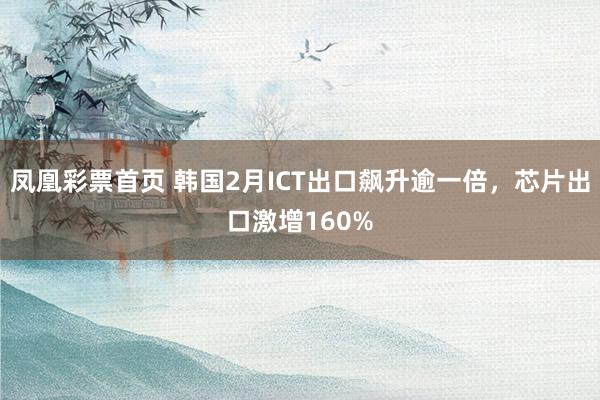 凤凰彩票首页 韩国2月ICT出口飙升逾一倍，芯片出口激增160%