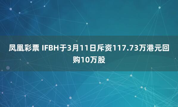 凤凰彩票 IFBH于3月11日斥资117.73万港元回购10万股