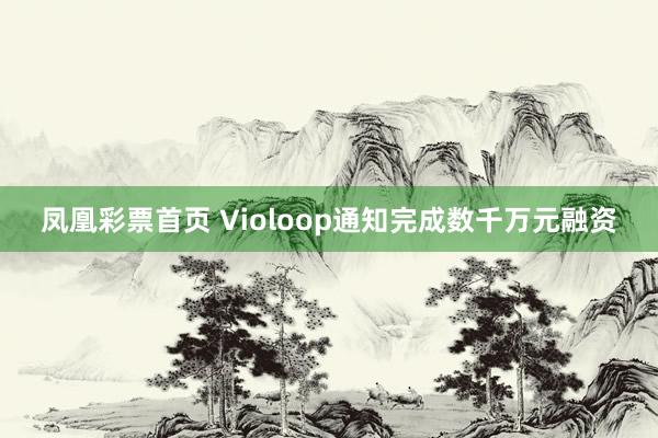 凤凰彩票首页 Violoop通知完成数千万元融资