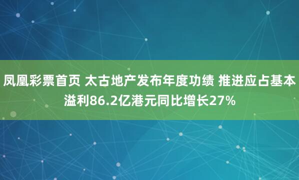 凤凰彩票首页 太古地产发布年度功绩 推进应占基本溢利86.2亿港元同比增长27%