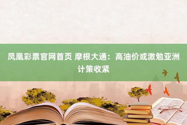 凤凰彩票官网首页 摩根大通：高油价或激勉亚洲计策收紧