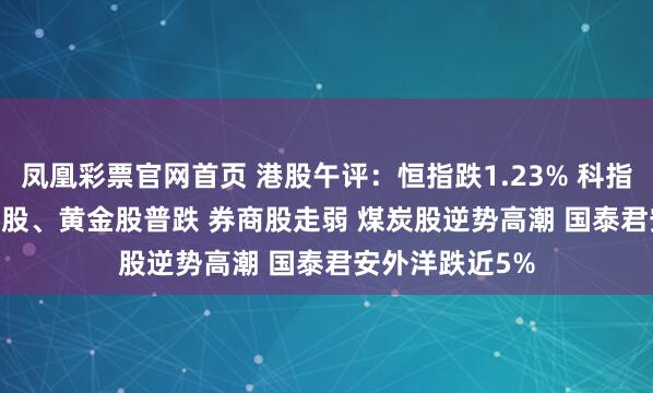 凤凰彩票官网首页 港股午评：恒指跌1.23% 科指跌1.21% 科网股、黄金股普跌 券商股走弱 煤炭股逆势高潮 国泰君安外洋跌近5%