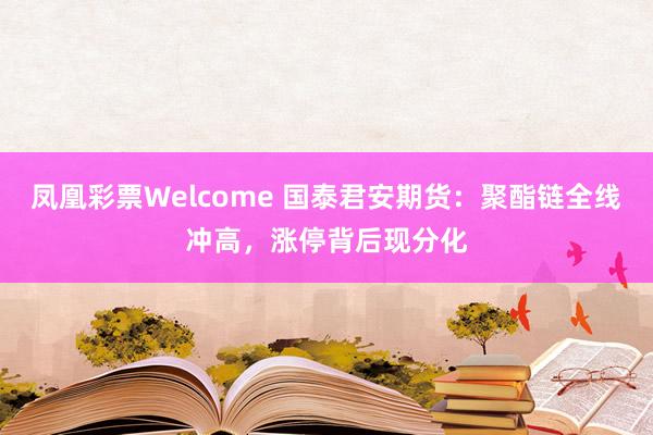 凤凰彩票Welcome 国泰君安期货：聚酯链全线冲高，涨停背后现分化