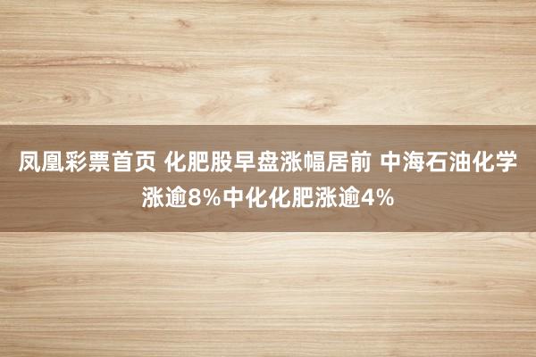 凤凰彩票首页 化肥股早盘涨幅居前 中海石油化学涨逾8%中化化肥涨逾4%