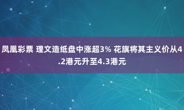 凤凰彩票 理文造纸盘中涨超3% 花旗将其主义价从4.2港元升至4.3港元