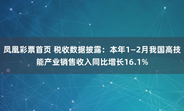 凤凰彩票首页 税收数据披露：本年1—2月我国高技能产业销售收入同比增长16.1%