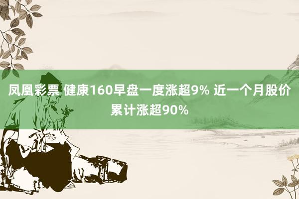 凤凰彩票 健康160早盘一度涨超9% 近一个月股价累计涨超90%