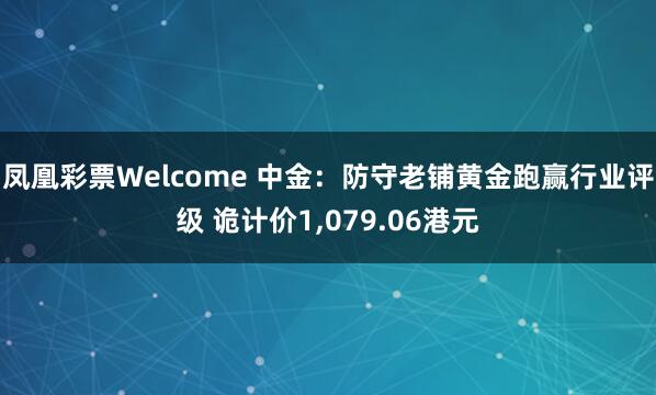 凤凰彩票Welcome 中金：防守老铺黄金跑赢行业评级 诡计价1，079.06港元