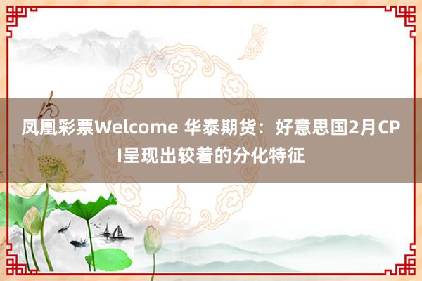 凤凰彩票Welcome 华泰期货：好意思国2月CPI呈现出较着的分化特征