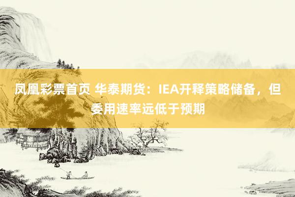 凤凰彩票首页 华泰期货：IEA开释策略储备，但委用速率远低于预期