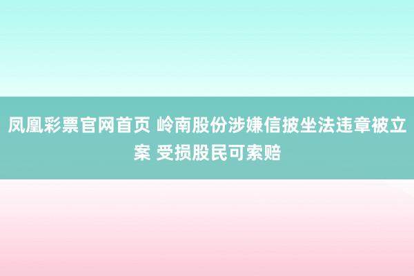 凤凰彩票官网首页 岭南股份涉嫌信披坐法违章被立案 受损股民可索赔