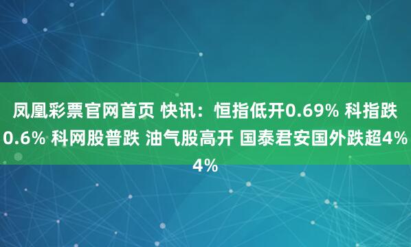 凤凰彩票官网首页 快讯：恒指低开0.69% 科指跌0.6% 科网股普跌 油气股高开 国泰君安国外跌超4%