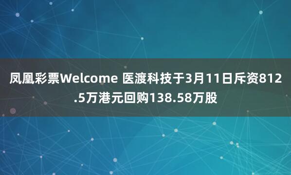 凤凰彩票Welcome 医渡科技于3月11日斥资812.5万港元回购138.58万股