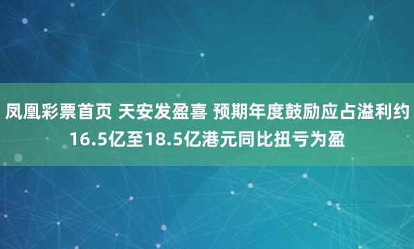 凤凰彩票首页 天安发盈喜 预期年度鼓励应占溢利约16.5亿至18.5亿港元同比扭亏为盈