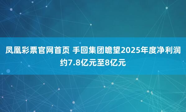 凤凰彩票官网首页 手回集团瞻望2025年度净利润约7.8亿元至8亿元