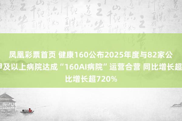 凤凰彩票首页 健康160公布2025年度与82家公立二甲及以上病院达成“160AI病院”运营合营 同比增长超720%