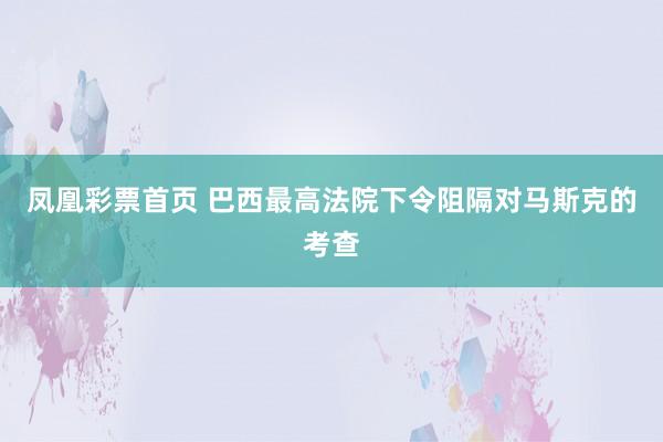 凤凰彩票首页 巴西最高法院下令阻隔对马斯克的考查