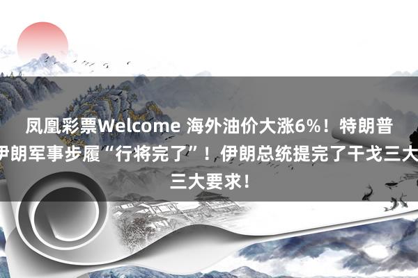 凤凰彩票Welcome 海外油价大涨6%！特朗普：对伊朗军事步履“行将完了”！伊朗总统提完了干戈三大要求！