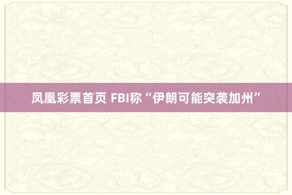 凤凰彩票首页 FBI称“伊朗可能突袭加州”