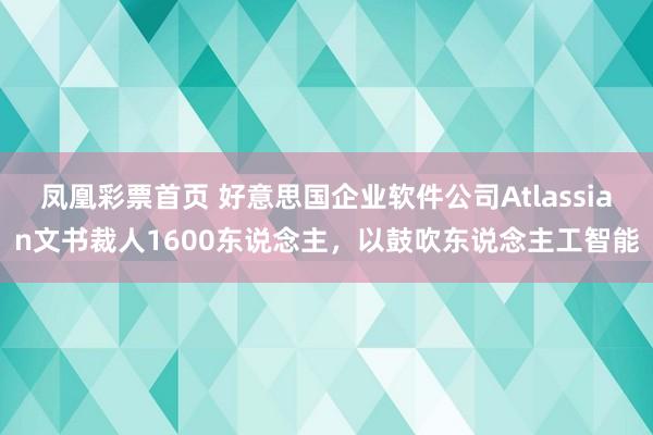 凤凰彩票首页 好意思国企业软件公司Atlassian文书裁人1600东说念主，以鼓吹东说念主工智能