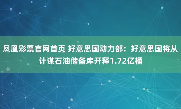 凤凰彩票官网首页 好意思国动力部：好意思国将从计谋石油储备库开释1.72亿桶