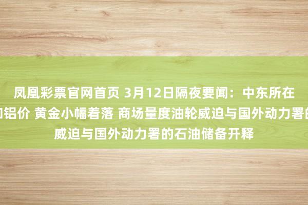 凤凰彩票官网首页 3月12日隔夜要闻：中东所在延续推高原油和铝价 黄金小幅着落 商场量度油轮威迫与国外动力署的石油储备开释