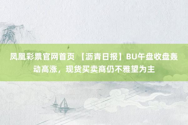 凤凰彩票官网首页 【沥青日报】BU午盘收盘轰动高涨，现货买卖商仍不雅望为主