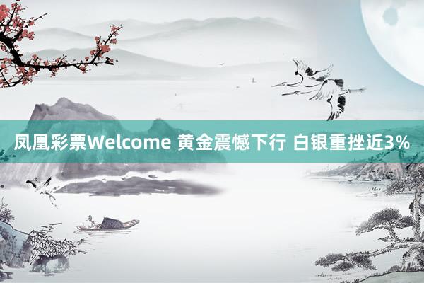 凤凰彩票Welcome 黄金震憾下行 白银重挫近3%