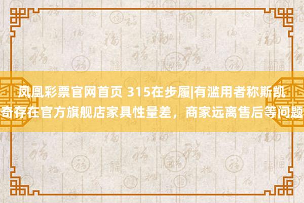 凤凰彩票官网首页 315在步履|有滥用者称斯凯奇存在官方旗舰店家具性量差，商家远离售后等问题