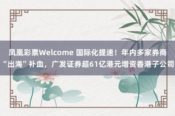 凤凰彩票Welcome 国际化提速！年内多家券商“出海”补血，广发证券超61亿港元增资香港子公司